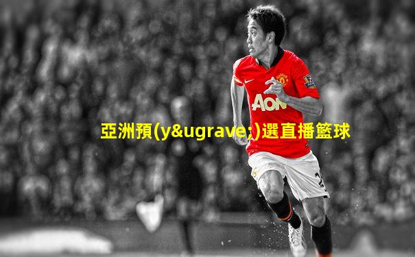 亞洲預(yù)選直播籃球