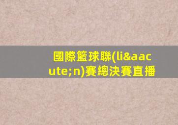 國際籃球聯(lián)賽總決賽直播