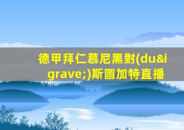 德甲拜仁慕尼黑對(duì)斯圖加特直播