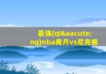 最強(qiáng)nba喬丹vs尼克楊