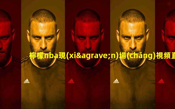 檸檬nba現(xiàn)場(chǎng)視頻直播