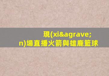 現(xiàn)場直播火箭與雄鹿籃球